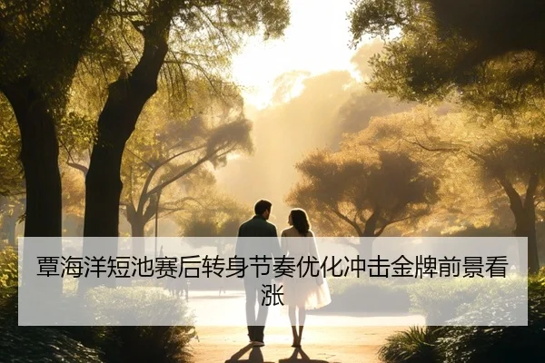 覃海洋短池赛后转身节奏优化冲击金牌前景看涨